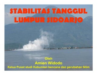 STABILITAS TANGGUL
  LUMPUR SIDOARJO




                        Oleh
                 Amien Widodo
Ketua Pusat studi Kebumian bencana dan perubahan Iklim
 