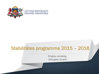 Finanšu ministrija
2015.gada 13.aprīlī
Stabilitātes programma 2015 – 2018
 