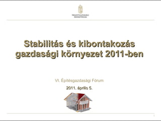 Stabilitás és kibontakozás gazdasági környezet 2011-ben VI. Építésgazdasági Fórum 2011. április 5. 