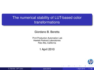 The numerical stability of LUT-based color
                 transformations

                         Giordano B. Beretta

                       Print Production Automation Lab
                        Hewlett-Packard Laboratories
                              Palo Alto, California


                              1 April 2010




G. Beretta (HP Labs)              speculative            1 April 2010   1 / 20
 
