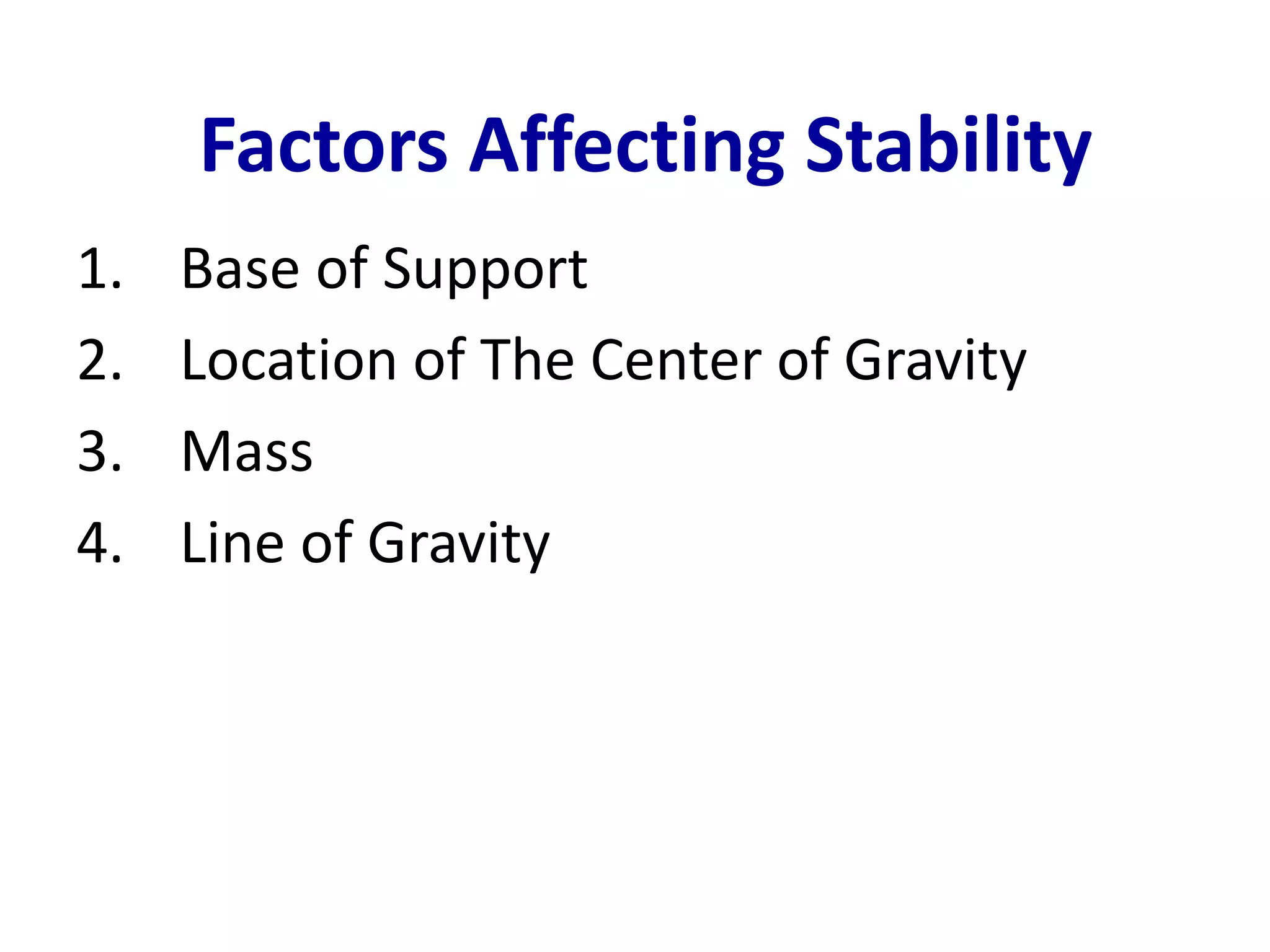 Factors Affecting Stability 
1. Base of Support 
2. Location of The Center of Gravity 
3. Mass 
4. Line of Gravity 
 