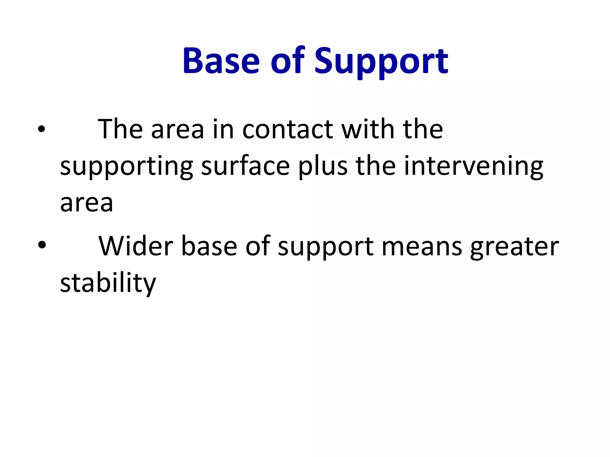 Base of Support 
• The area in contact with the 
supporting surface plus the intervening 
area 
• Wider base of support means greater 
stability 
 