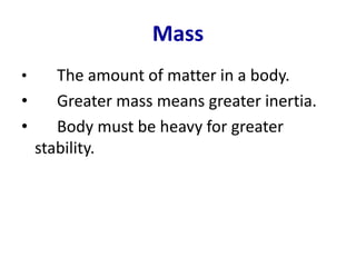 Mass 
• The amount of matter in a body. 
• Greater mass means greater inertia. 
• Body must be heavy for greater 
stability. 
 