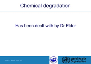 Slide 32 Walters April 2007
Chemical degradation
Has been dealt with by Dr Elder
 