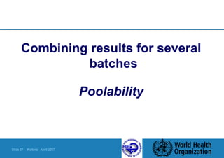 Slide 57 Walters April 2007
Combining results for several
batches
Poolability
 