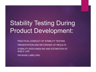 Stability Testing During
Product Development:
 PRACTICAL CONDUCT OF STABILITY TESTING
 PRESENTATION AND RECORDING OF RESULTS
 STABILITY DATA HANDLING AND ESTIMATION OF
SHELF LIFE
 PACKAGE LABELLING
 