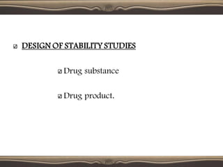 DESIGN OF STABILITY STUDIES
Drug substance
Drug product.
 