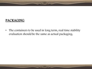 PACKAGING
• The containers to be used in long term, real time stability
evaluation should be the same as actual packaging.
 