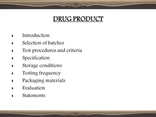 DRUG PRODUCT
Introduction
Selection of batches
Test procedures and criteria
Specification
Storage conditions
Testing frequency
Packaging materials
Evaluation
Statements
 