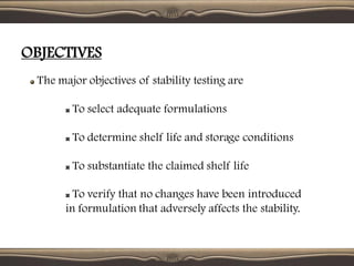 OBJECTIVES
The major objectives of stability testing are
To select adequate formulations
To determine shelf life and storage conditions
To substantiate the claimed shelf life
To verify that no changes have been introduced
in formulation that adversely affects the stability.
 