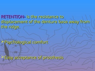 RETENTION
RETENTION-
- is the resistance to
is the resistance to
displacement of the denture base away from
displacement of the denture base away from
the ridge.
the ridge.
Psychological comfort
Psychological comfort
Easy acceptance of prosthesis
Easy acceptance of prosthesis
 