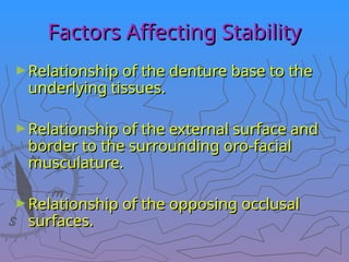 Factors Affecting Stability
Factors Affecting Stability
►Relationship of the denture base to the
Relationship of the denture base to the
underlying tissues.
underlying tissues.
►Relationship of the external surface and
Relationship of the external surface and
border to the surrounding oro-facial
border to the surrounding oro-facial
musculature.
musculature.
►Relationship of the opposing occlusal
Relationship of the opposing occlusal
surfaces.
surfaces.
 