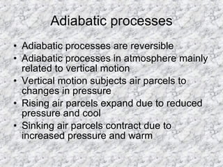 Adiabatic processes Adiabatic processes are reversible  Adiabatic processes in atmosphere mainly related to vertical motion  Vertical motion subjects air parcels to changes in pressure  Rising air parcels expand due to reduced pressure and cool  Sinking air parcels contract due to increased pressure and warm  