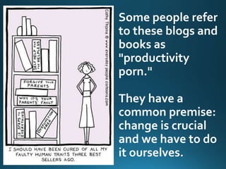Some people refer
to these blogs and
books as
"productivity
porn."
They have a
common premise:
change is crucial
and we have to do
it ourselves.
 