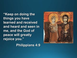 “Keep on doing the
things you have
learned and received
and heard and seen in
me, and the God of
peace will greatly
rejoice you.”
Philippians 4:9
 