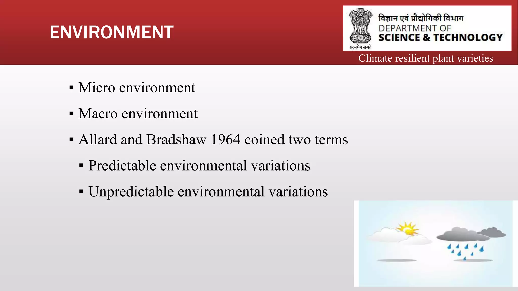 ENVIRONMENT
▪ Micro environment
▪ Macro environment
▪ Allard and Bradshaw 1964 coined two terms
▪ Predictable environmental variations
▪ Unpredictable environmental variations
Climate resilient plant varieties
 