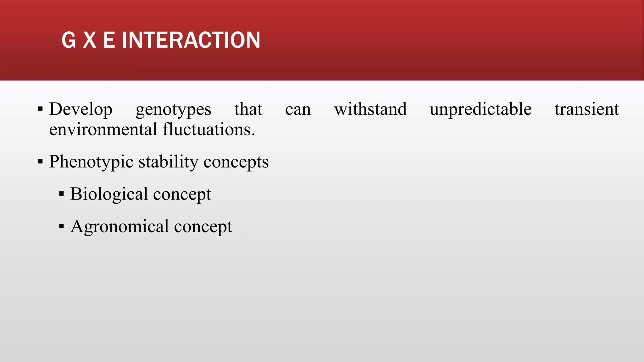 G X E INTERACTION
▪ Develop genotypes that can withstand unpredictable transient
environmental fluctuations.
▪ Phenotypic stability concepts
▪ Biological concept
▪ Agronomical concept
 