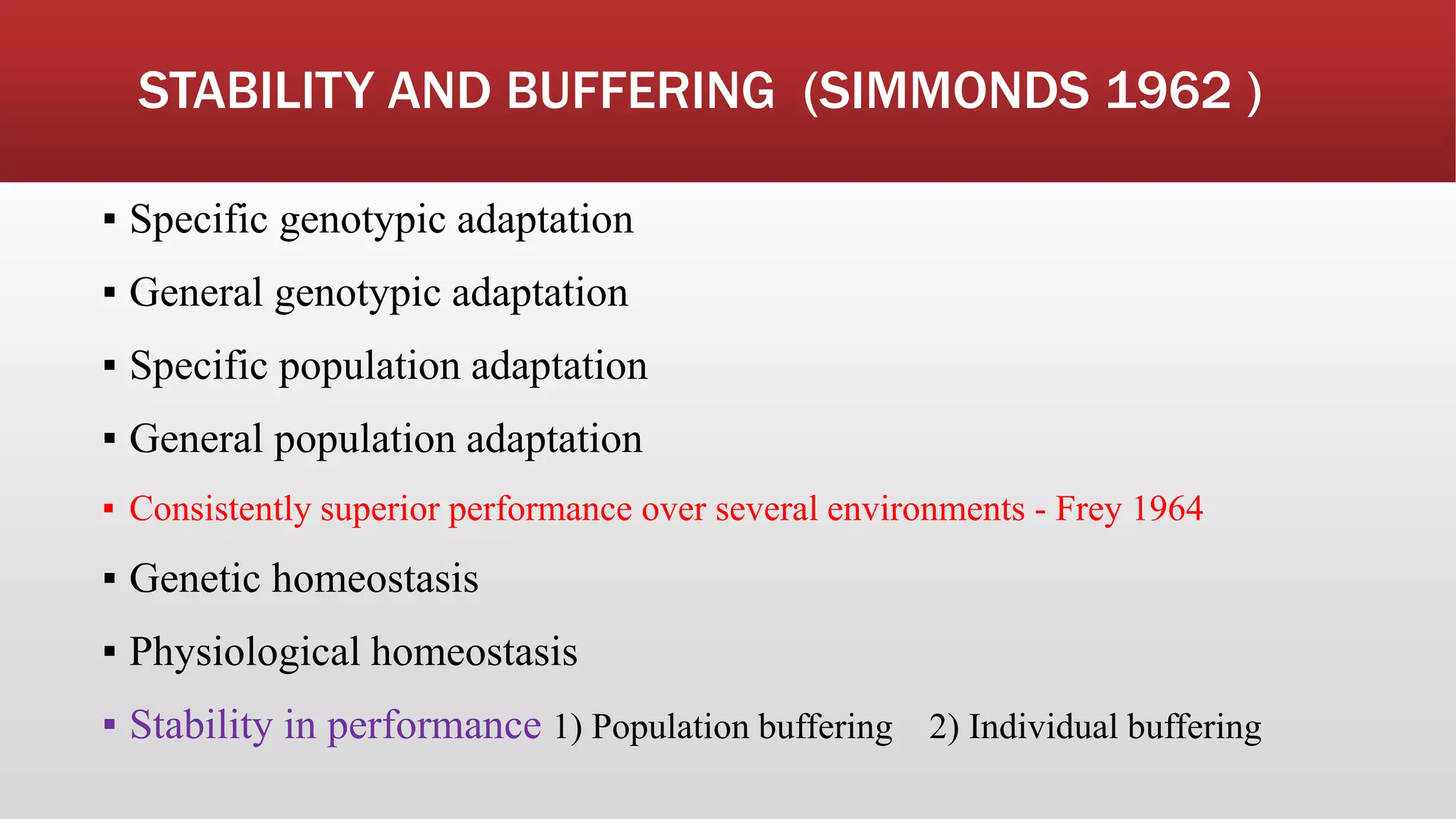 STABILITY AND BUFFERING (SIMMONDS 1962 )
▪ Specific genotypic adaptation
▪ General genotypic adaptation
▪ Specific population adaptation
▪ General population adaptation
▪ Consistently superior performance over several environments - Frey 1964
▪ Genetic homeostasis
▪ Physiological homeostasis
▪ Stability in performance 1) Population buffering 2) Individual buffering
 