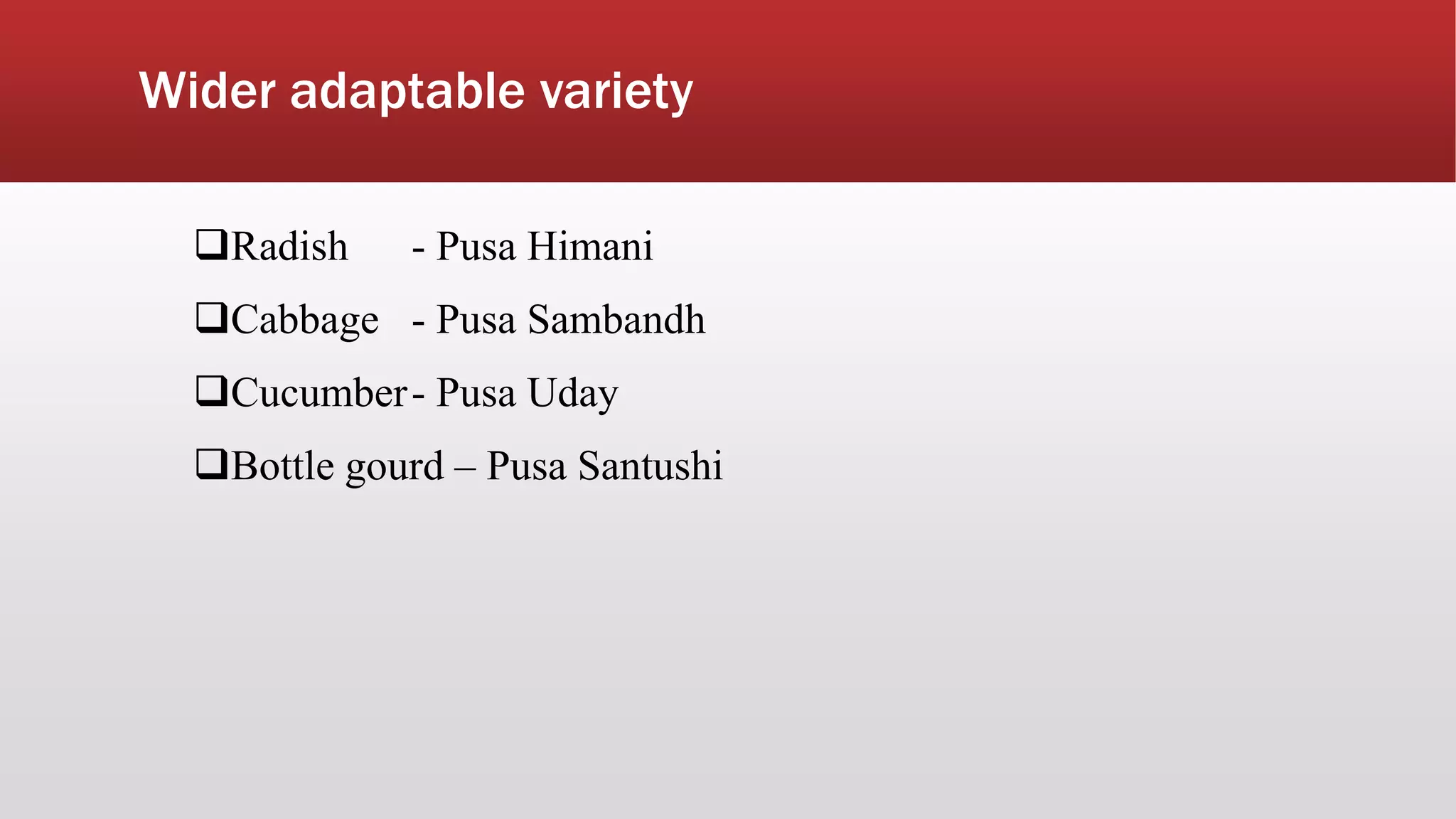 Wider adaptable variety
Radish - Pusa Himani
Cabbage - Pusa Sambandh
Cucumber- Pusa Uday
Bottle gourd – Pusa Santushi
 