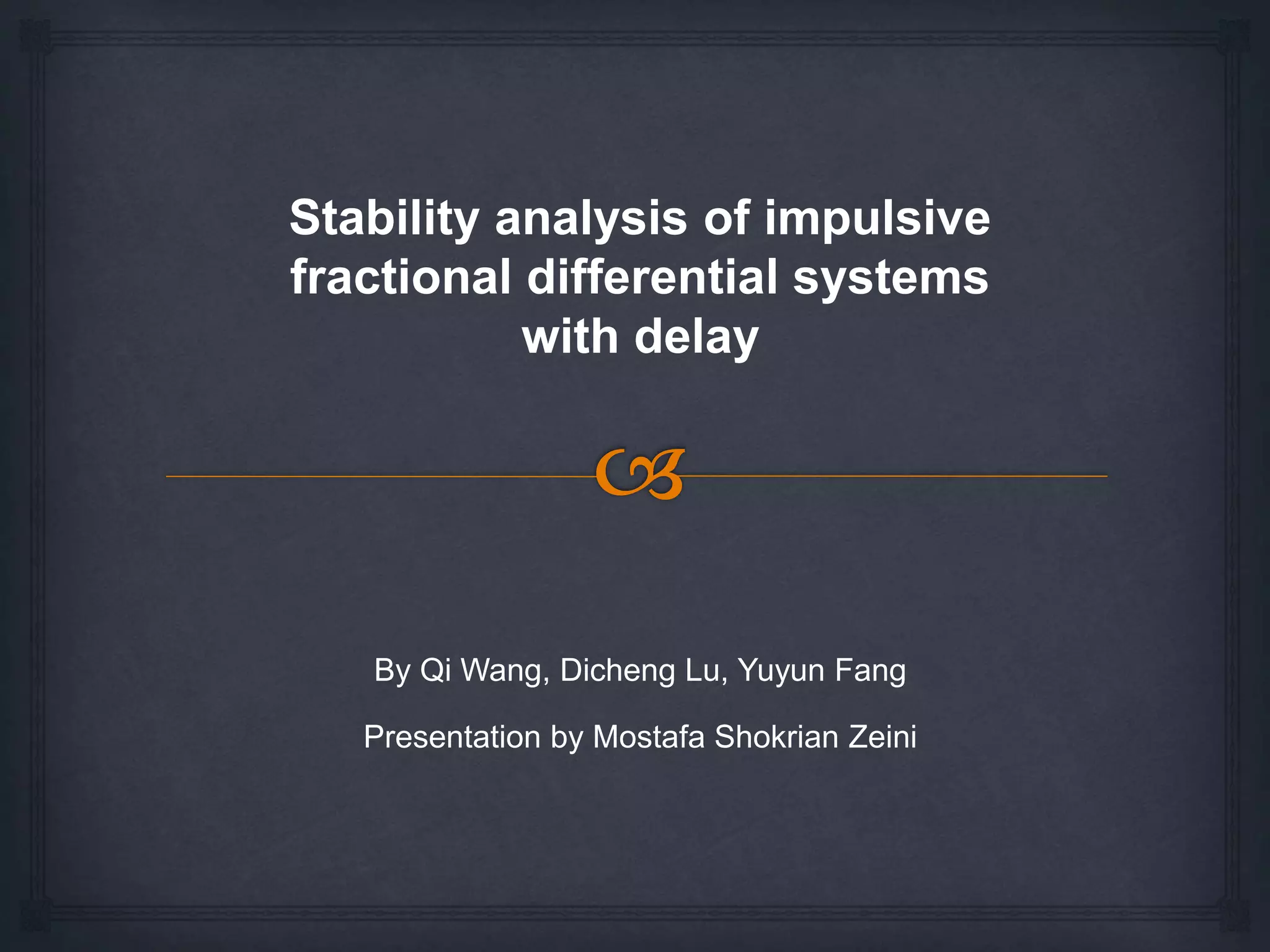 Stability analysis of impulsive
fractional differential systems
with delay
By Qi Wang, Dicheng Lu, Yuyun Fang
Presentation by Mostafa Shokrian Zeini
 