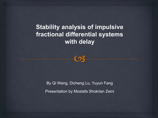Stability analysis of impulsive
fractional differential systems
with delay
By Qi Wang, Dicheng Lu, Yuyun Fang
Presentation by Mostafa Shokrian Zeini
 