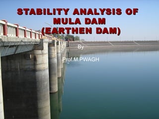 STABILITY ANALYSIS OFSTABILITY ANALYSIS OF
MULA DAMMULA DAM
(EARTHEN DAM)(EARTHEN DAM)
By
Prof.M.PWAGH
 