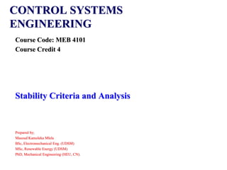 CONTROL SYSTEMS
ENGINEERING
Course Code: MEB 4101
Course Credit 4
Stability Criteria and Analysis
Prepared by;
Masoud Kamoleka Mlela
BSc, Electromechanical Eng. (UDSM)
MSc, Renewable Energy (UDSM)
PhD, Mechanical Engineering (HEU, CN).
 