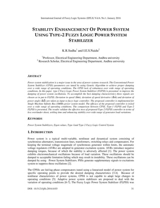 International Journal of Fuzzy Logic Systems (IJFLS) Vol.6, No.1, January 2016
DOI : 10.5121/ijfls.2016.6103 31
STABILITY ENHANCEMENT OF POWER SYSTEM
USING TYPE-2 FUZZY LOGIC POWER SYSTEM
STABILIZER
K.R.Sudha1
and I.E.S.Naidu2
1
Professor, Electrical Engineering Department, Andhra university
2
Research Scholar, Electrical Engineering Department, Andhra university
ABSTRACT
Power system stabilization is a major issue in the area of power systems research. The Conventional Power
System Stabilizer (CPSS) parameters are tuned by using Genetic Algorithm to achieve proper damping
over a wide range of operating conditions. The CPSS lack of robustness over wide range of operating
conditions. In this paper type-2 Fuzzy Logic Power System Stabilizer (FLPSS) is presented to improve the
damping of power system oscillations. To accomplish the best damping characteristics three signals are
chosen as in put to FLPSS. Deviation in speed ( ), deviation of speed derivative ( ) and deviation of
power angle ( ) are taken as input to fuzzy logic controller. The proposed controller is implemented for
Single Machine Infinite Bus (SMIB) power system model. The efficacy of the proposed controller is tested
over a wide range of operating conditions. The comparison between CPSS, Type-1 FLPSS and Type-2
FLPSS is presented. The results validate the effective ness of proposed Type-2 FLPSS controller in terms of
less over/under shoot, settling time and enhancing stability over wide range of generator load variations.
KEYWORDS
Power System Stabilizers, Eigen values, Type-1and Type-2 Fuzzy Logic Control System
1. INTRODUCTION
Power system is a typical multi-variable, nonlinear and dynamical system consisting of
synchronous alternators, transmission lines, transformers, switching relays and compensators. For
keeping the terminal voltage magnitude of synchronous generator within limits, the automatic
voltage regulators (AVRs) are adopted in generator excitation system. AVRs introduce negative
damping torques, because of which the stability is adversely affected [1]. The power system
exhibits electromechanical oscillations because of load variation. These oscillations should be
damped to acceptable limitation failing which may result in instability. These oscillations can be
damped by using Power System Stabilizers. PSSs generate supplementary signals to excitations
system to suppress these oscillations [2].
The CPSSs are led-lag phase compensators tuned using a linearized model of power system for
specific operating points to provide the desired damping characteristics [3-4]. Because of
nonlinear characteristics of power systems, CPSS is not capable to adapt large changes in
operating conditions [5]. Adaptive power system stabilizers are proposed to deal with the
variation of operating conditions [6-7]. The Fuzzy Logic Power System Stabilizer (FLPSS) was
 