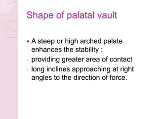 Shape of palatal vault
 A steep or high arched palate
enhances the stability :
- providing greater area of contact
- long inclines approaching at right
angles to the direction of force.
 
