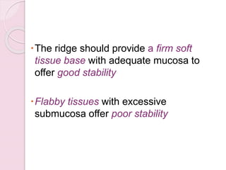 The ridge should provide a firm soft
tissue base with adequate mucosa to
offer good stability
Flabby tissues with excessive
submucosa offer poor stability
 