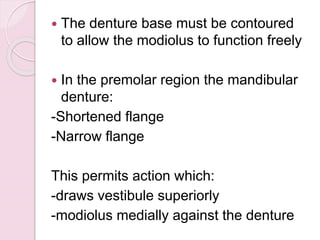  The denture base must be contoured
to allow the modiolus to function freely
 In the premolar region the mandibular
denture:
-Shortened flange
-Narrow flange
This permits action which:
-draws vestibule superiorly
-modiolus medially against the denture
 
