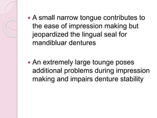  A small narrow tongue contributes to
the ease of impression making but
jeopardized the lingual seal for
mandibluar dentures
 An extremely large tounge poses
additional problems during impression
making and impairs denture stability
 