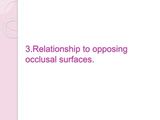3.Relationship to opposing
occlusal surfaces.
 