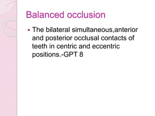 Balanced occlusion
 The bilateral simultaneous,anterior
and posterior occlusal contacts of
teeth in centric and eccentric
positions.-GPT 8
 
