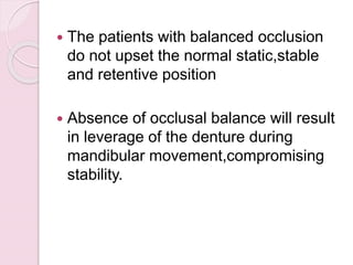  The patients with balanced occlusion
do not upset the normal static,stable
and retentive position
 Absence of occlusal balance will result
in leverage of the denture during
mandibular movement,compromising
stability.
 