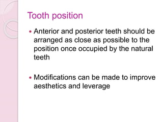 Tooth position
 Anterior and posterior teeth should be
arranged as close as possible to the
position once occupied by the natural
teeth
 Modifications can be made to improve
aesthetics and leverage
 