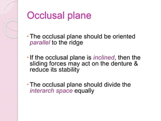 Occlusal plane
The occlusal plane should be oriented
parallel to the ridge
If the occlusal plane is inclined, then the
sliding forces may act on the denture &
reduce its stability
The occlusal plane should divide the
interarch space equally
 