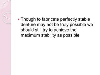  Though to fabricate perfectly stable
denture may not be truly possible we
should still try to achieve the
maximum stability as possible
 