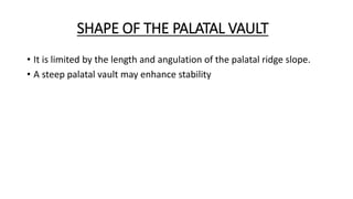 SHAPE OF THE PALATAL VAULT
• It is limited by the length and angulation of the palatal ridge slope.
• A steep palatal vault may enhance stability
 