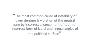 “The most common cause of instability of
lower denture is violation of the neutral
zone by incorrect arrangement of teeth or
incorrect form of labial and lingual angles of
the polished surface”
 