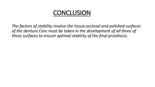 CONCLUSION
The factors of stability involve the tissue,occlusal and polished surfaces
of the denture.Care must be taken in the development of all three of
these surfaces to ensure optimal stability of the final prosthesis.
 