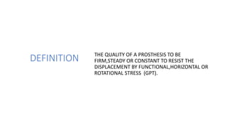 DEFINITION THE QUALITY OF A PROSTHESIS TO BE
FIRM,STEADY OR CONSTANT TO RESIST THE
DISPLACEMENT BY FUNCTIONAL,HORIZONTAL OR
ROTATIONAL STRESS (GPT).
 