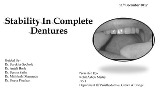 Stability In Complete
Dentures
11th December 2017
Presented By-
Rohit Ashok Mistry
JR- 1
Department Of Prosthodontics, Crown & Bridge
Guided By-
Dr. Surekha Godbole
Dr. Anjali Borle
Dr. Seema Sathe
Dr. Mithilesh Dhamande
Dr. Sweta Pisulkar
 