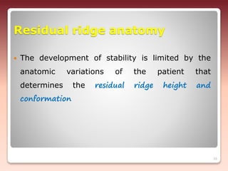Residual ridge anatomy
 The development of stability is limited by the
anatomic variations of the patient that
determines the residual ridge height and
conformation
16
 