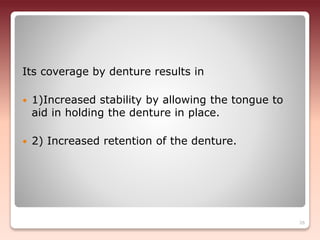 Its coverage by denture results in
 1)Increased stability by allowing the tongue to
aid in holding the denture in place.
 2) Increased retention of the denture.
26
 