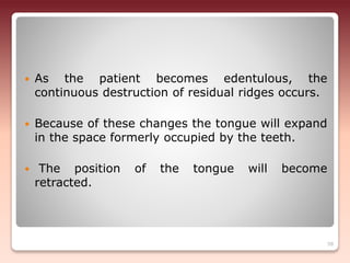  As the patient becomes edentulous, the
continuous destruction of residual ridges occurs.
 Because of these changes the tongue will expand
in the space formerly occupied by the teeth.
 The position of the tongue will become
retracted.
58
 