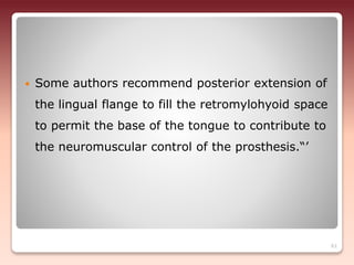  Some authors recommend posterior extension of
the lingual flange to fill the retromylohyoid space
to permit the base of the tongue to contribute to
the neuromuscular control of the prosthesis.“’
61
 