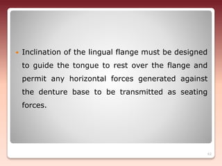 Inclination of the lingual flange must be designed
to guide the tongue to rest over the flange and
permit any horizontal forces generated against
the denture base to be transmitted as seating
forces.
62
 