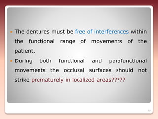  The dentures must be free of interferences within
the functional range of movements of the
patient.
 During both functional and parafunctional
movements the occlusal surfaces should not
strike prematurely in localized areas?????
65
 