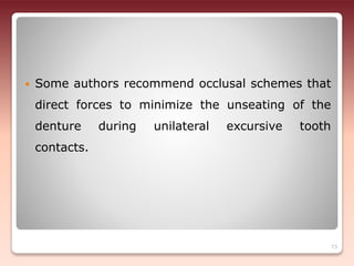  Some authors recommend occlusal schemes that
direct forces to minimize the unseating of the
denture during unilateral excursive tooth
contacts.
73
 